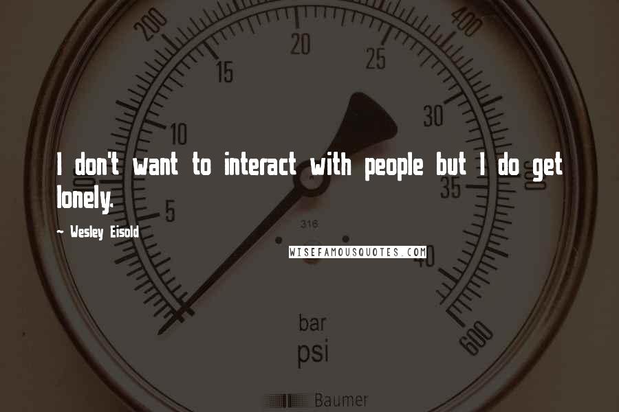 Wesley Eisold Quotes: I don't want to interact with people but I do get lonely.