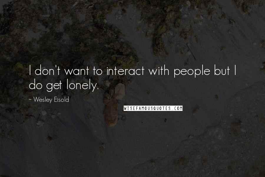 Wesley Eisold Quotes: I don't want to interact with people but I do get lonely.