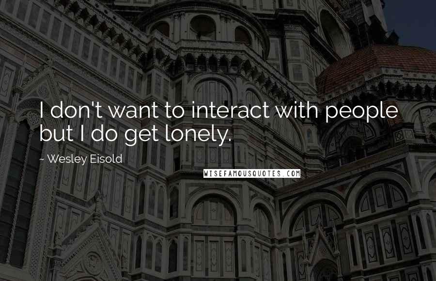 Wesley Eisold Quotes: I don't want to interact with people but I do get lonely.