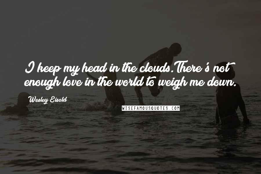 Wesley Eisold Quotes: I keep my head in the clouds.There's not enough love in the world to weigh me down.