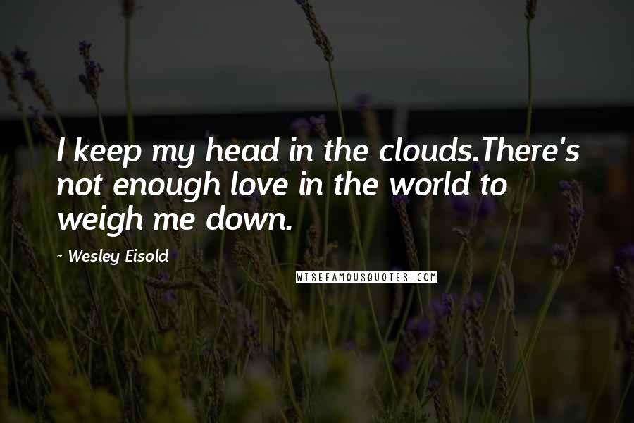 Wesley Eisold Quotes: I keep my head in the clouds.There's not enough love in the world to weigh me down.