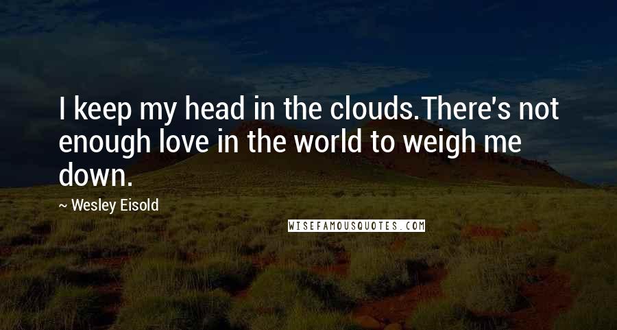 Wesley Eisold Quotes: I keep my head in the clouds.There's not enough love in the world to weigh me down.