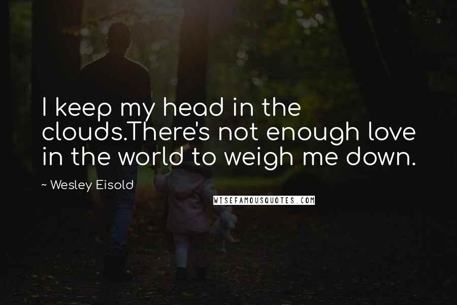 Wesley Eisold Quotes: I keep my head in the clouds.There's not enough love in the world to weigh me down.