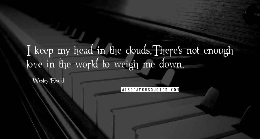 Wesley Eisold Quotes: I keep my head in the clouds.There's not enough love in the world to weigh me down.