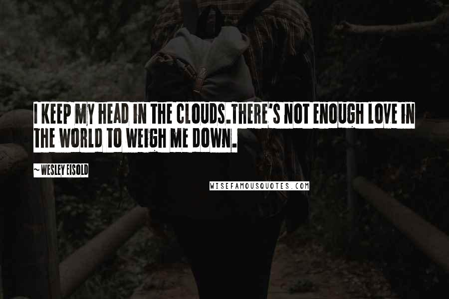 Wesley Eisold Quotes: I keep my head in the clouds.There's not enough love in the world to weigh me down.