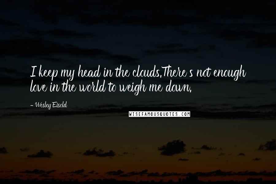 Wesley Eisold Quotes: I keep my head in the clouds.There's not enough love in the world to weigh me down.
