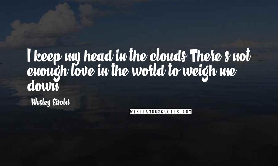 Wesley Eisold Quotes: I keep my head in the clouds.There's not enough love in the world to weigh me down.