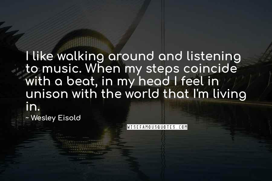 Wesley Eisold Quotes: I like walking around and listening to music. When my steps coincide with a beat, in my head I feel in unison with the world that I'm living in.