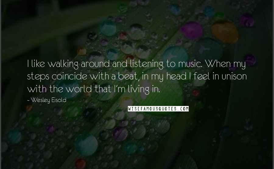 Wesley Eisold Quotes: I like walking around and listening to music. When my steps coincide with a beat, in my head I feel in unison with the world that I'm living in.
