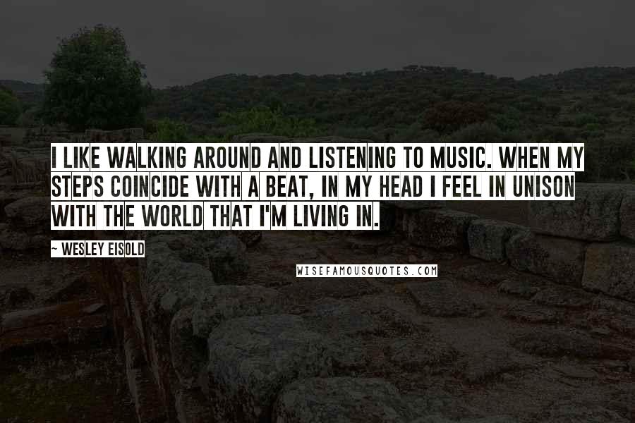 Wesley Eisold Quotes: I like walking around and listening to music. When my steps coincide with a beat, in my head I feel in unison with the world that I'm living in.