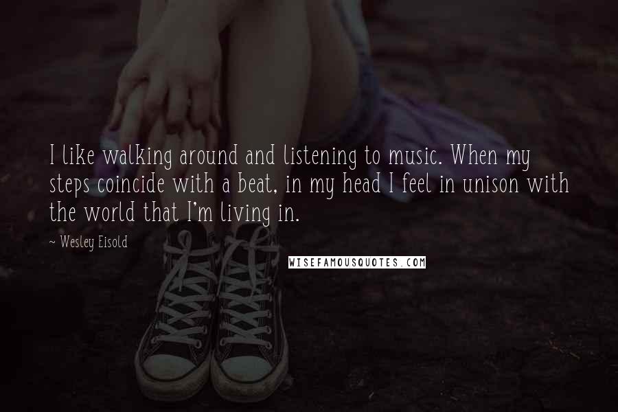 Wesley Eisold Quotes: I like walking around and listening to music. When my steps coincide with a beat, in my head I feel in unison with the world that I'm living in.