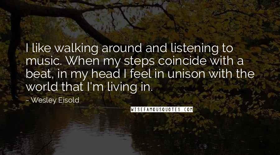 Wesley Eisold Quotes: I like walking around and listening to music. When my steps coincide with a beat, in my head I feel in unison with the world that I'm living in.