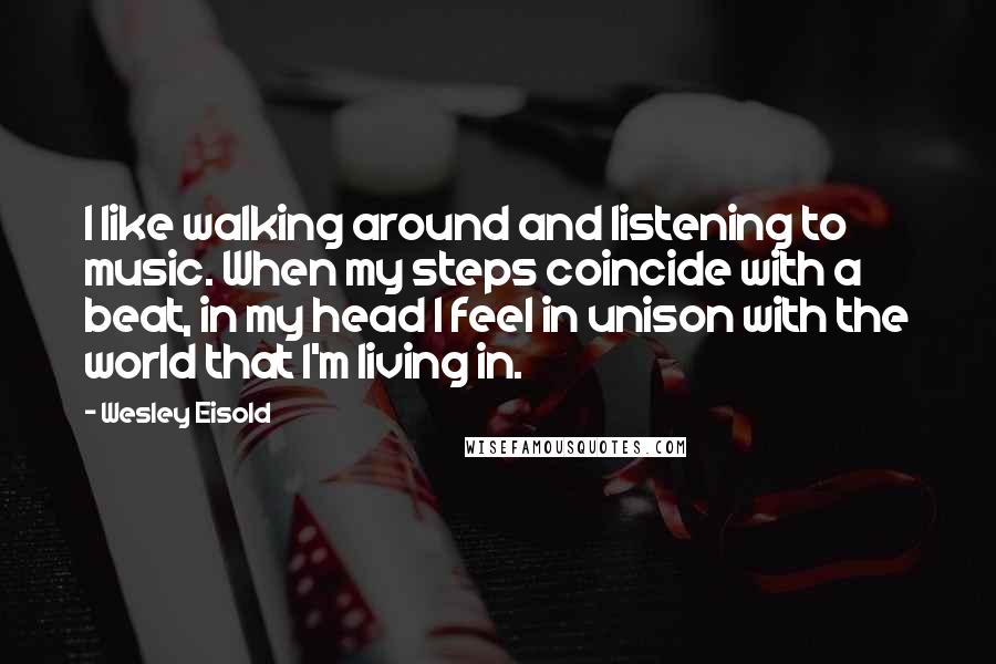 Wesley Eisold Quotes: I like walking around and listening to music. When my steps coincide with a beat, in my head I feel in unison with the world that I'm living in.
