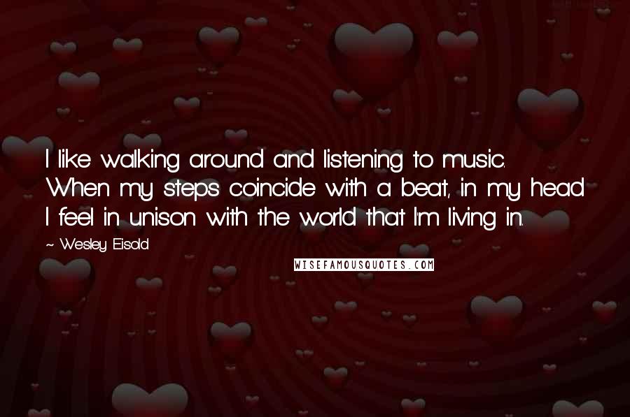 Wesley Eisold Quotes: I like walking around and listening to music. When my steps coincide with a beat, in my head I feel in unison with the world that I'm living in.