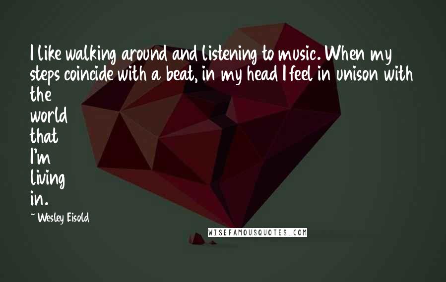 Wesley Eisold Quotes: I like walking around and listening to music. When my steps coincide with a beat, in my head I feel in unison with the world that I'm living in.