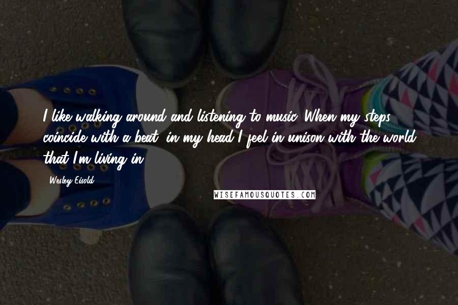 Wesley Eisold Quotes: I like walking around and listening to music. When my steps coincide with a beat, in my head I feel in unison with the world that I'm living in.
