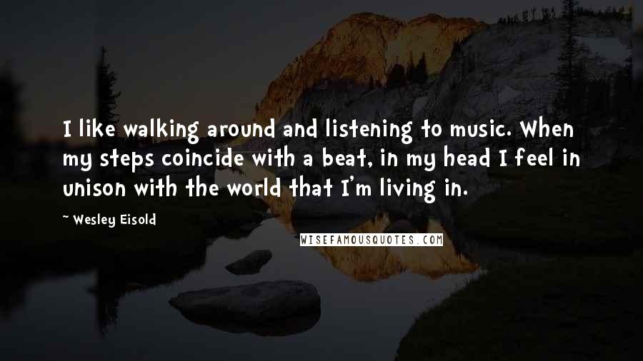 Wesley Eisold Quotes: I like walking around and listening to music. When my steps coincide with a beat, in my head I feel in unison with the world that I'm living in.
