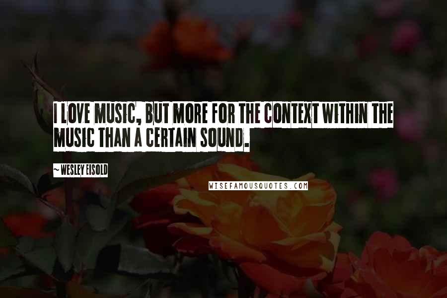 Wesley Eisold Quotes: I love music, but more for the context within the music than a certain sound.