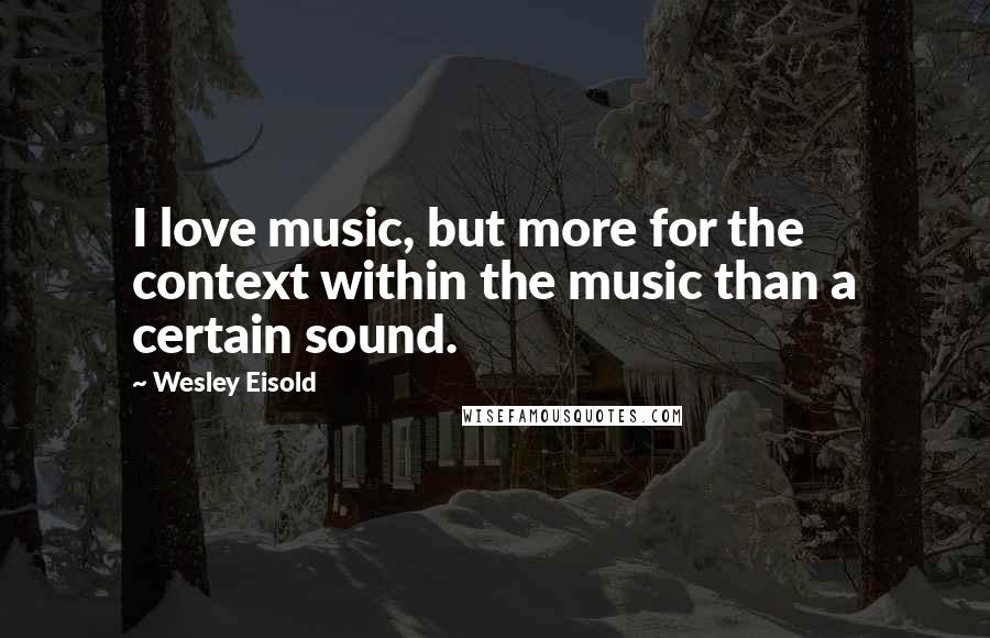 Wesley Eisold Quotes: I love music, but more for the context within the music than a certain sound.