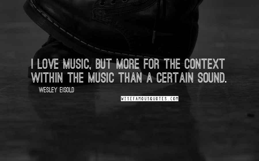 Wesley Eisold Quotes: I love music, but more for the context within the music than a certain sound.