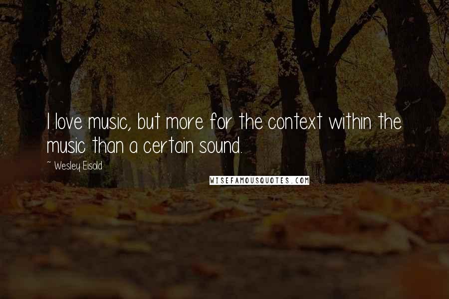 Wesley Eisold Quotes: I love music, but more for the context within the music than a certain sound.