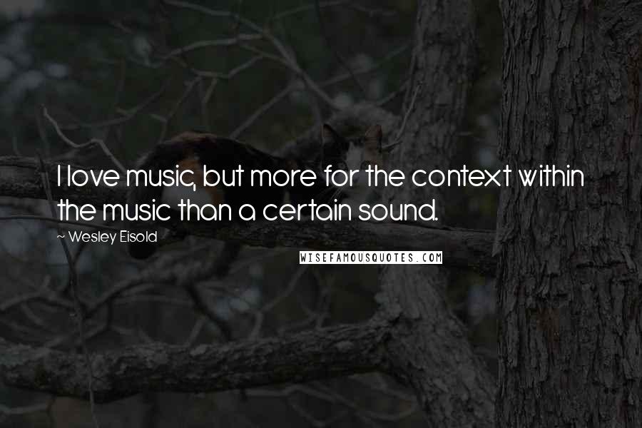 Wesley Eisold Quotes: I love music, but more for the context within the music than a certain sound.