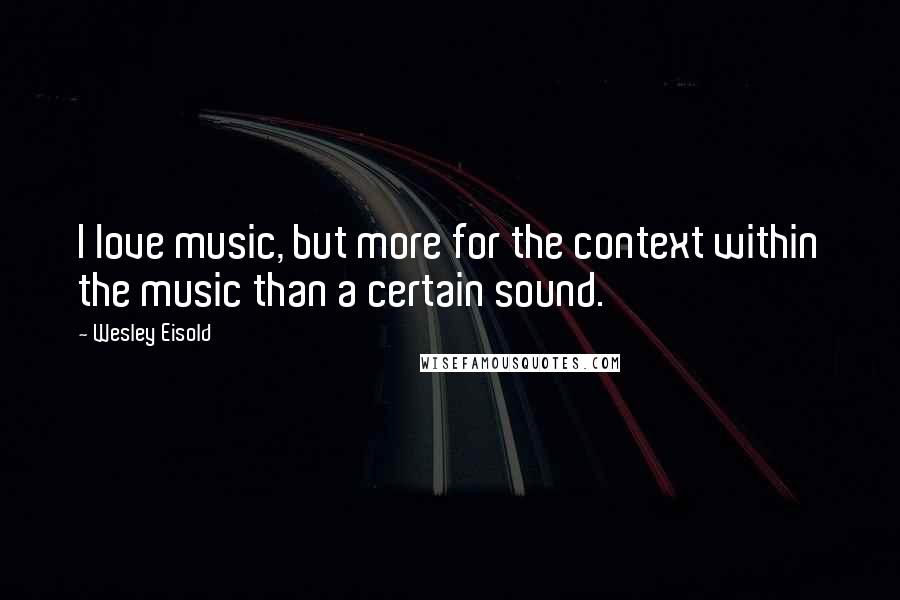 Wesley Eisold Quotes: I love music, but more for the context within the music than a certain sound.