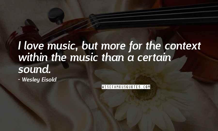 Wesley Eisold Quotes: I love music, but more for the context within the music than a certain sound.