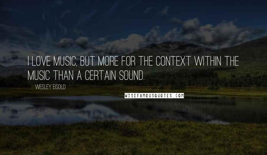 Wesley Eisold Quotes: I love music, but more for the context within the music than a certain sound.