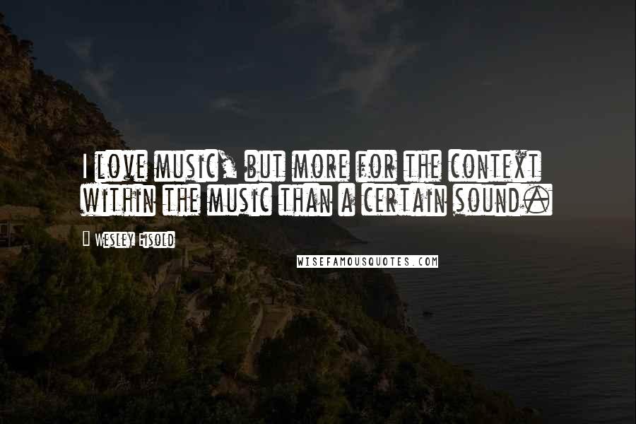 Wesley Eisold Quotes: I love music, but more for the context within the music than a certain sound.