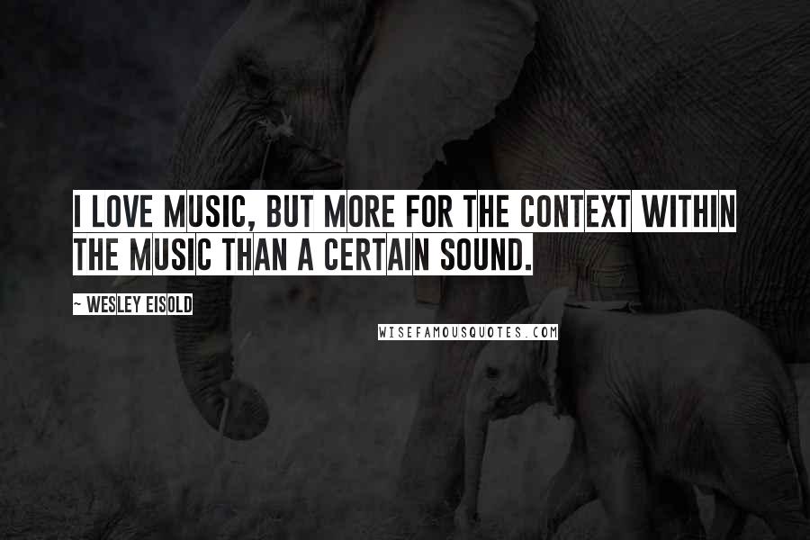 Wesley Eisold Quotes: I love music, but more for the context within the music than a certain sound.