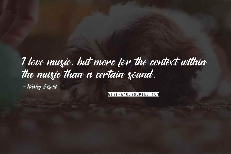 Wesley Eisold Quotes: I love music, but more for the context within the music than a certain sound.