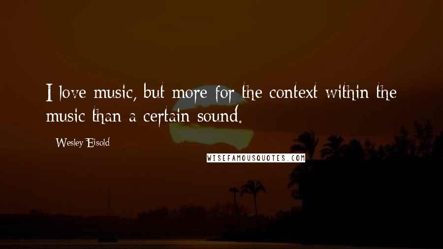 Wesley Eisold Quotes: I love music, but more for the context within the music than a certain sound.