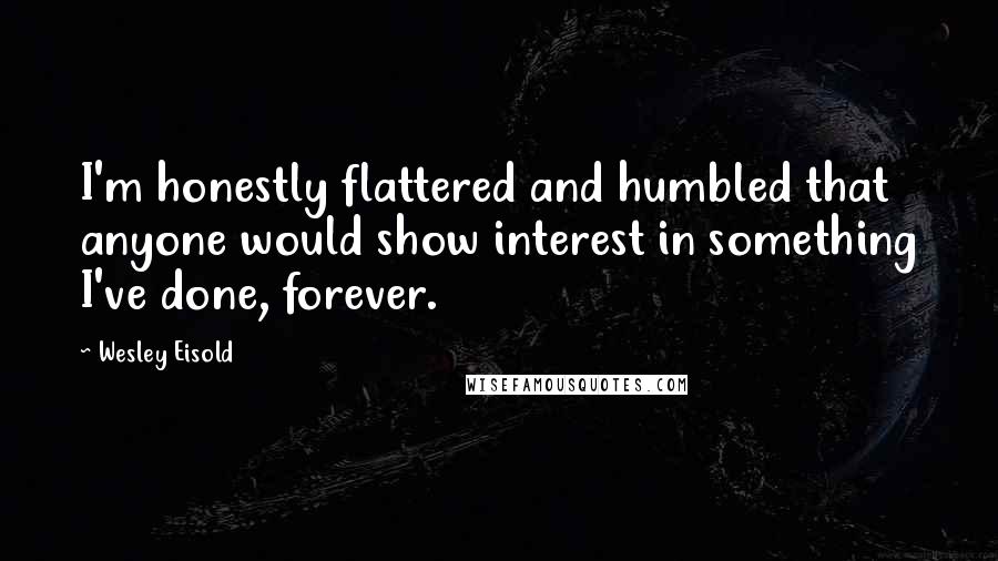 Wesley Eisold Quotes: I'm honestly flattered and humbled that anyone would show interest in something I've done, forever.