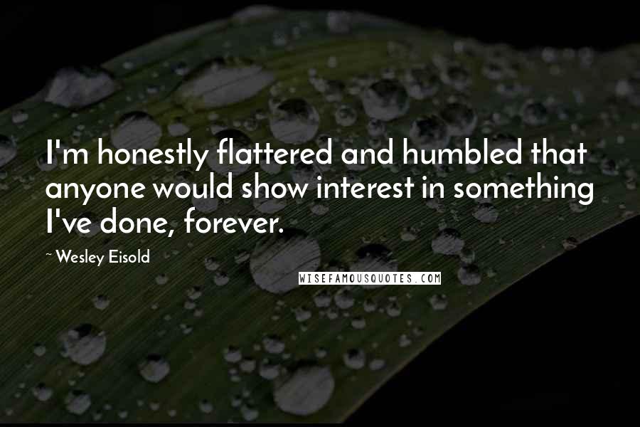 Wesley Eisold Quotes: I'm honestly flattered and humbled that anyone would show interest in something I've done, forever.