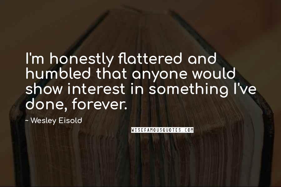 Wesley Eisold Quotes: I'm honestly flattered and humbled that anyone would show interest in something I've done, forever.
