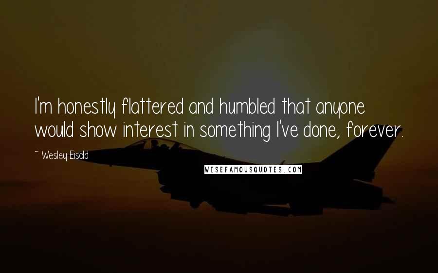 Wesley Eisold Quotes: I'm honestly flattered and humbled that anyone would show interest in something I've done, forever.