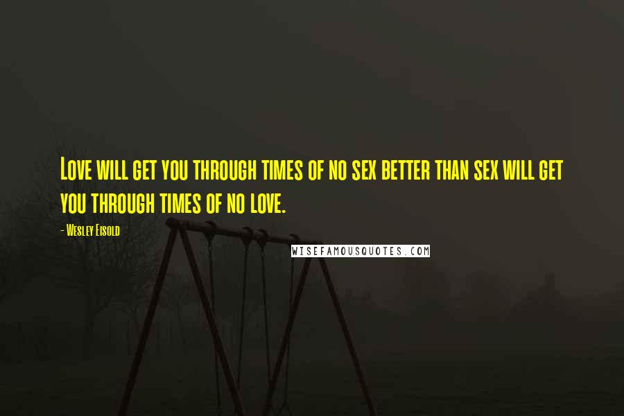 Wesley Eisold Quotes: Love will get you through times of no sex better than sex will get you through times of no love.