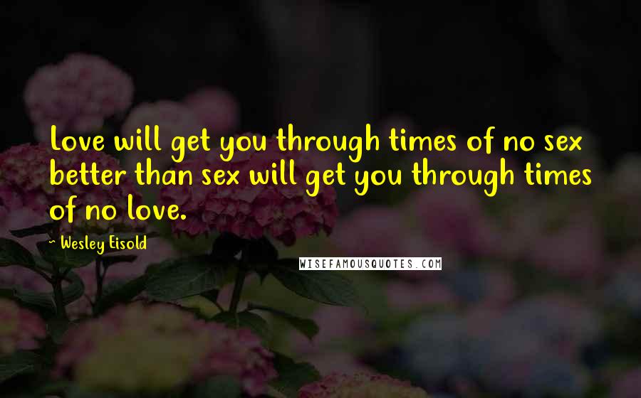 Wesley Eisold Quotes: Love will get you through times of no sex better than sex will get you through times of no love.