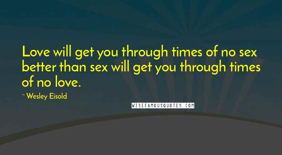 Wesley Eisold Quotes: Love will get you through times of no sex better than sex will get you through times of no love.