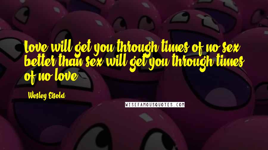 Wesley Eisold Quotes: Love will get you through times of no sex better than sex will get you through times of no love.