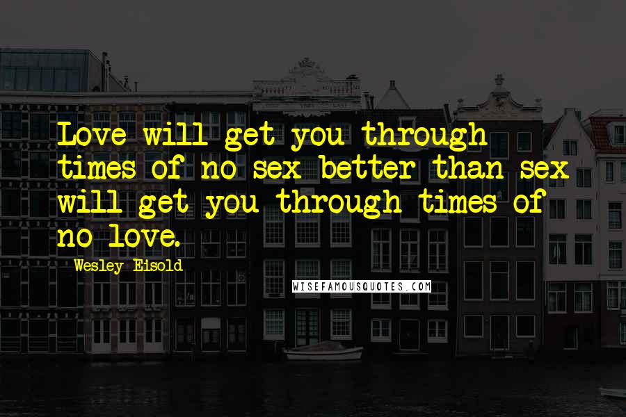 Wesley Eisold Quotes: Love will get you through times of no sex better than sex will get you through times of no love.