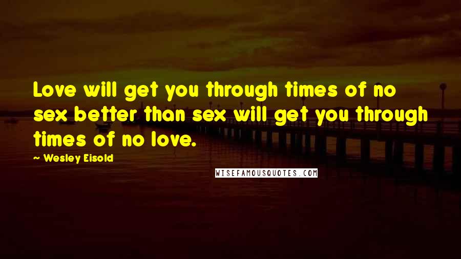 Wesley Eisold Quotes: Love will get you through times of no sex better than sex will get you through times of no love.