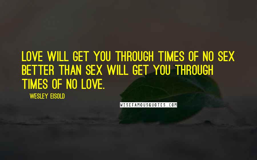 Wesley Eisold Quotes: Love will get you through times of no sex better than sex will get you through times of no love.