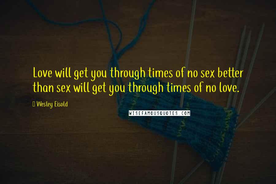 Wesley Eisold Quotes: Love will get you through times of no sex better than sex will get you through times of no love.