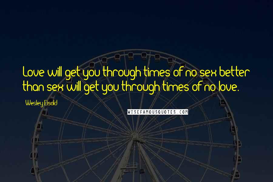 Wesley Eisold Quotes: Love will get you through times of no sex better than sex will get you through times of no love.