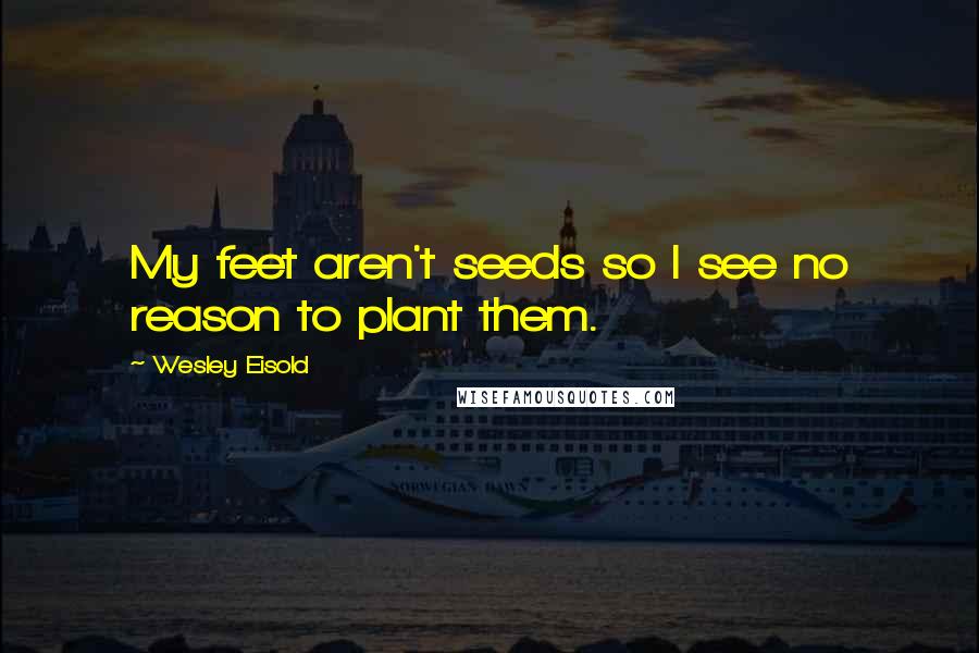 Wesley Eisold Quotes: My feet aren't seeds so I see no reason to plant them.