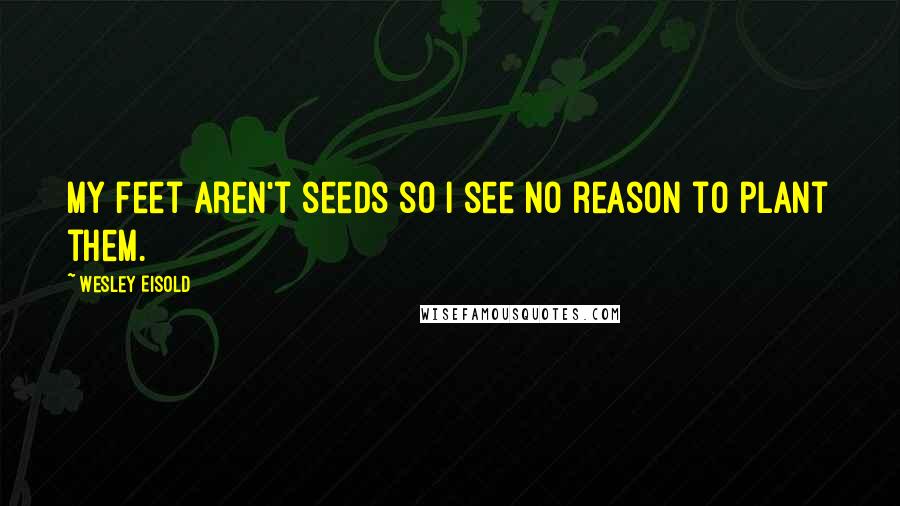 Wesley Eisold Quotes: My feet aren't seeds so I see no reason to plant them.