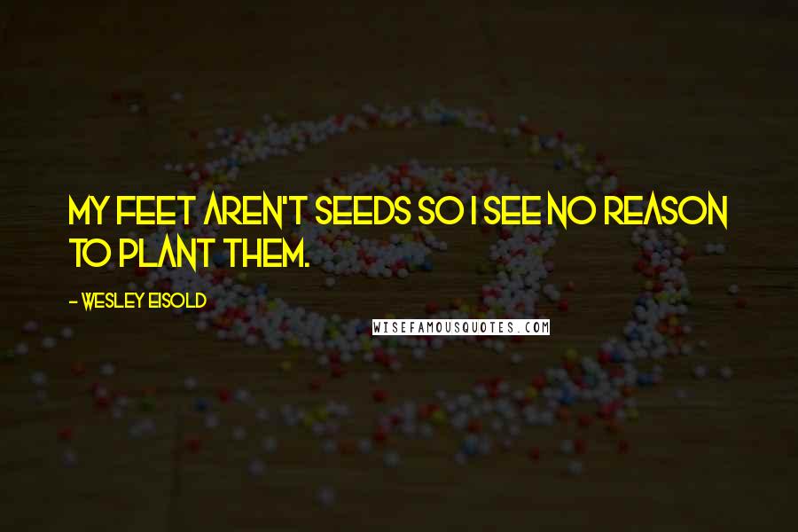 Wesley Eisold Quotes: My feet aren't seeds so I see no reason to plant them.