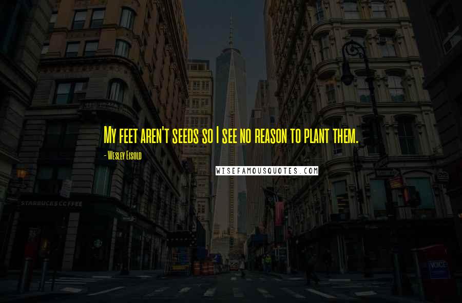 Wesley Eisold Quotes: My feet aren't seeds so I see no reason to plant them.